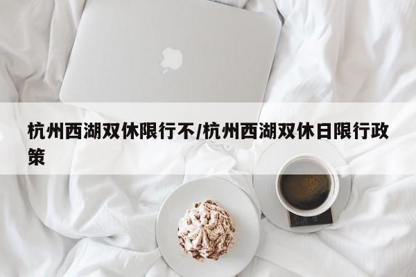 杭州西湖双休限行不/杭州西湖双休日限行政策