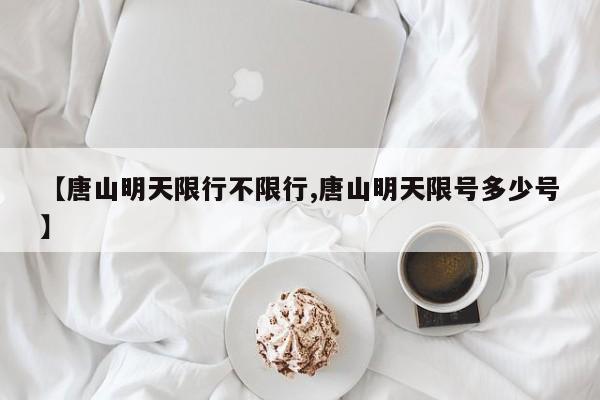 【唐山明天限行不限行,唐山明天限号多少号】