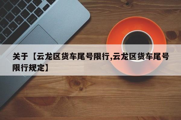 关于【云龙区货车尾号限行,云龙区货车尾号限行规定】