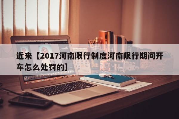 近来【2017河南限行制度河南限行期间开车怎么处罚的】