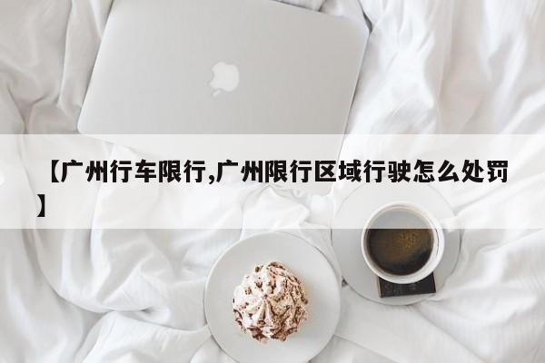 【广州行车限行,广州限行区域行驶怎么处罚】