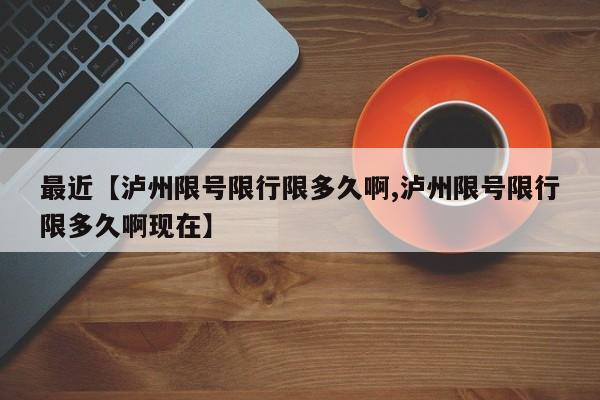 最近【泸州限号限行限多久啊,泸州限号限行限多久啊现在】