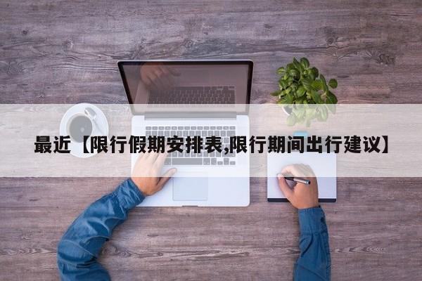 最近【限行假期安排表,限行期间出行建议】
