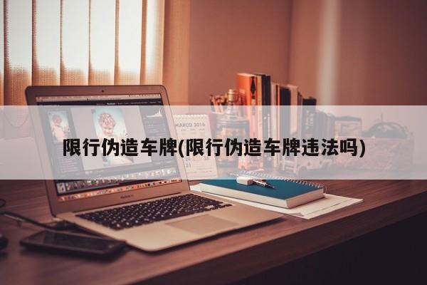 限行伪造车牌(限行伪造车牌违法吗)