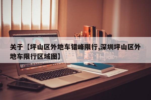 关于【坪山区外地车错峰限行,深圳坪山区外地车限行区域图】