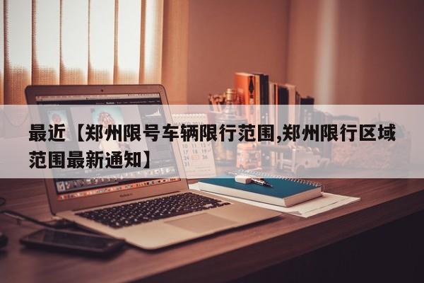 最近【郑州限号车辆限行范围,郑州限行区域范围最新通知】