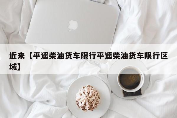 近来【平遥柴油货车限行平遥柴油货车限行区域】