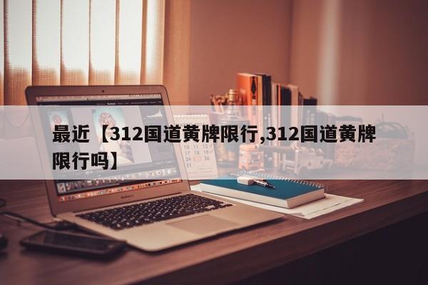 最近【312国道黄牌限行,312国道黄牌限行吗】