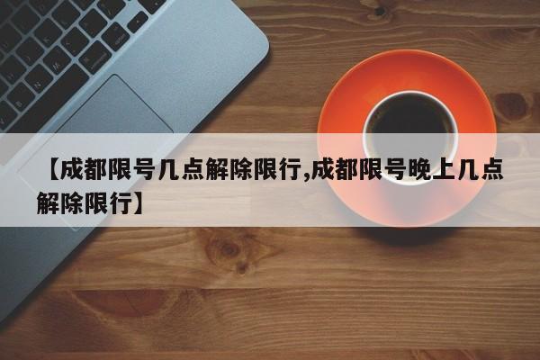 【成都限号几点解除限行,成都限号晚上几点解除限行】