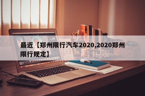 最近【郑州限行汽车2020,2020郑州限行规定】