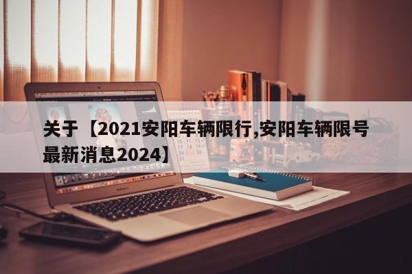 关于【2021安阳车辆限行,安阳车辆限号最新消息2024】