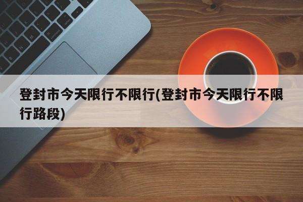 登封市今天限行不限行(登封市今天限行不限行路段)