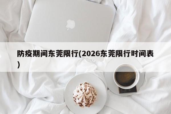防疫期间东莞限行(2026东莞限行时间表)