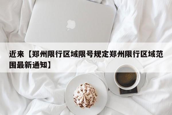 近来【郑州限行区域限号规定郑州限行区域范围最新通知】