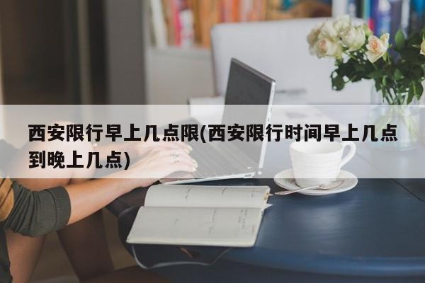 西安限行早上几点限(西安限行时间早上几点到晚上几点)
