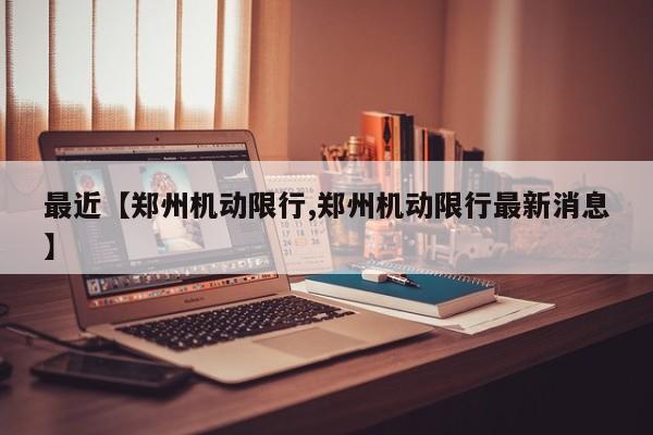 最近【郑州机动限行,郑州机动限行最新消息】