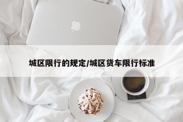 城区限行的规定/城区货车限行标准