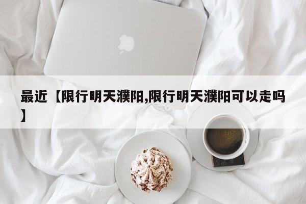最近【限行明天濮阳,限行明天濮阳可以走吗】