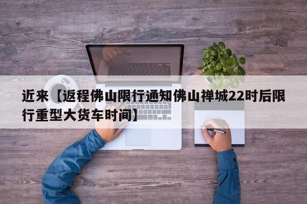 近来【返程佛山限行通知佛山禅城22时后限行重型大货车时间】