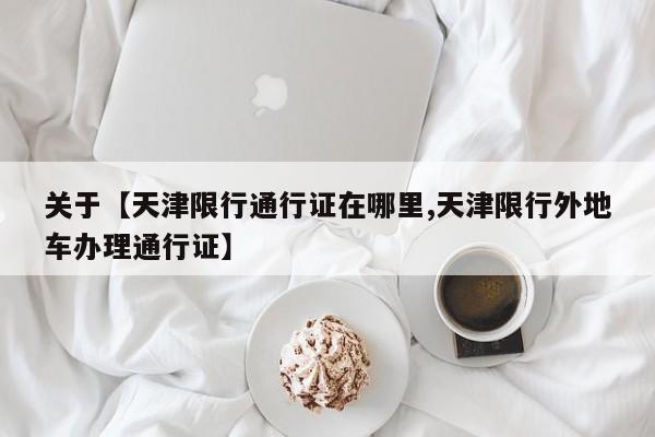 关于【天津限行通行证在哪里,天津限行外地车办理通行证】