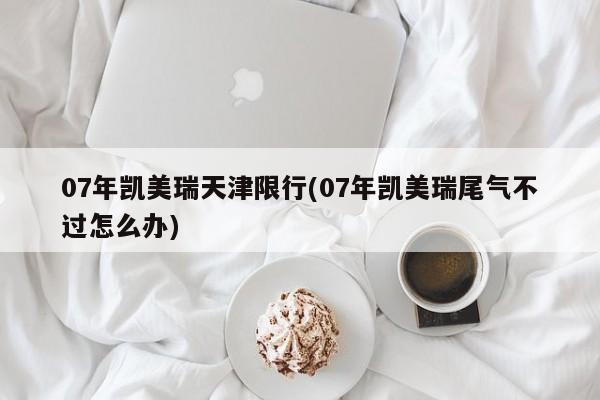 07年凯美瑞天津限行(07年凯美瑞尾气不过怎么办)