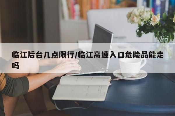 临江后台几点限行/临江高速入口危险品能走吗
