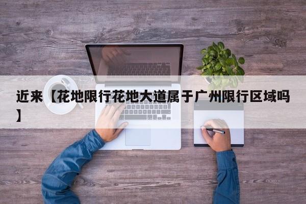 近来【花地限行花地大道属于广州限行区域吗】
