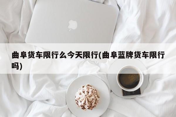 曲阜货车限行么今天限行(曲阜蓝牌货车限行吗)