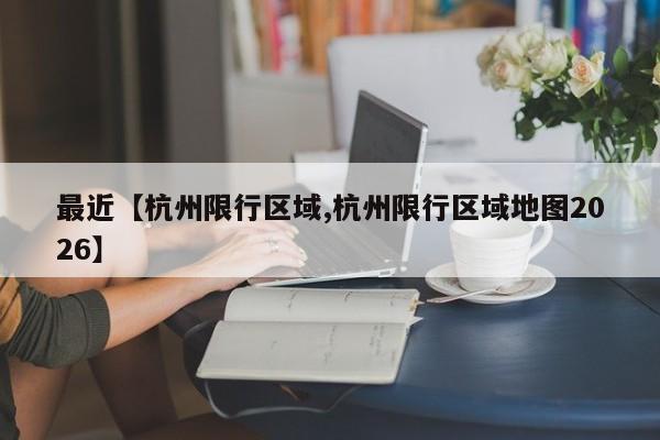 最近【杭州限行区域,杭州限行区域地图2026】