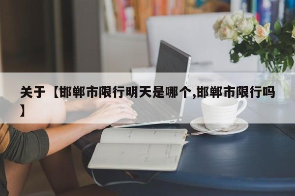 关于【邯郸市限行明天是哪个,邯郸市限行吗】