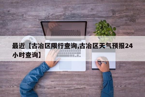 最近【古冶区限行查询,古冶区天气预报24小时查询】