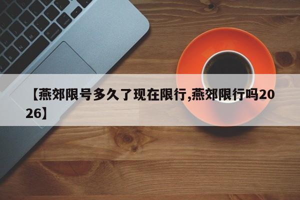 【燕郊限号多久了现在限行,燕郊限行吗2026】