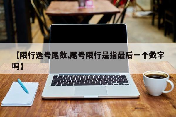 【限行选号尾数,尾号限行是指最后一个数字吗】