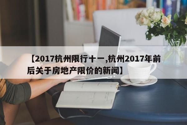 【2017杭州限行十一,杭州2017年前后关于房地产限价的新闻】