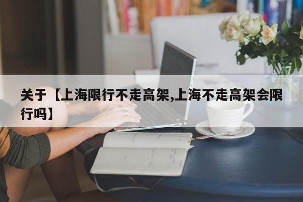 关于【上海限行不走高架,上海不走高架会限行吗】