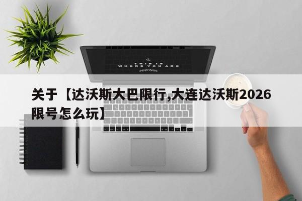关于【达沃斯大巴限行,大连达沃斯2026限号怎么玩】