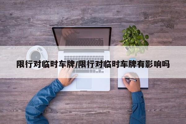 限行对临时车牌/限行对临时车牌有影响吗