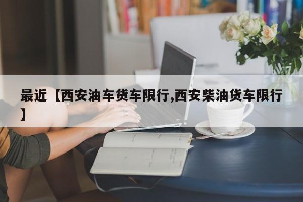 最近【西安油车货车限行,西安柴油货车限行】