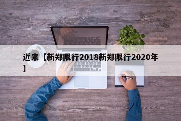 近来【新郑限行2018新郑限行2020年】