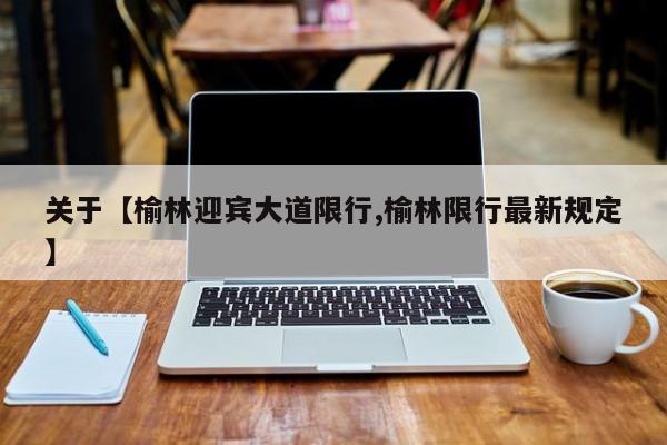关于【榆林迎宾大道限行,榆林限行最新规定】