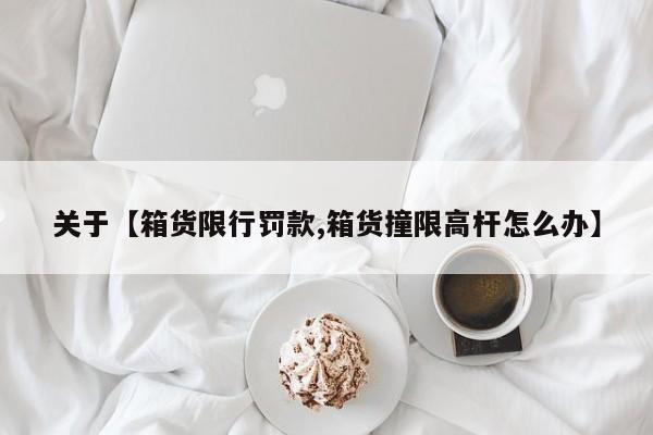 关于【箱货限行罚款,箱货撞限高杆怎么办】