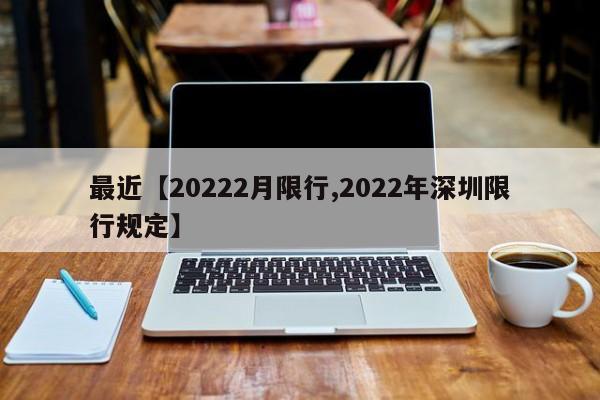 最近【20222月限行,2022年深圳限行规定】