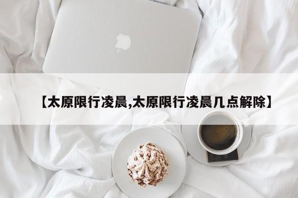 【太原限行凌晨,太原限行凌晨几点解除】