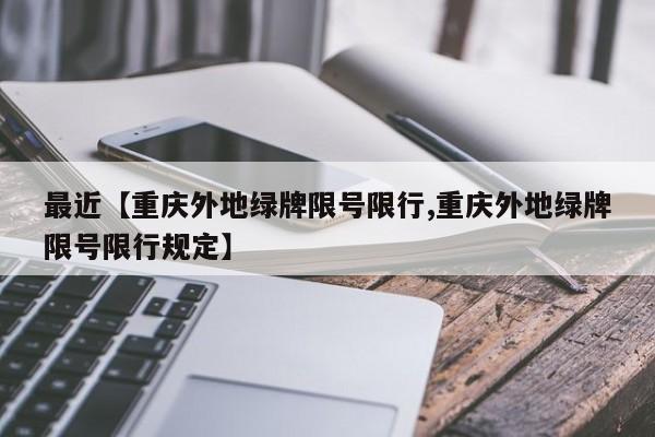 最近【重庆外地绿牌限号限行,重庆外地绿牌限号限行规定】