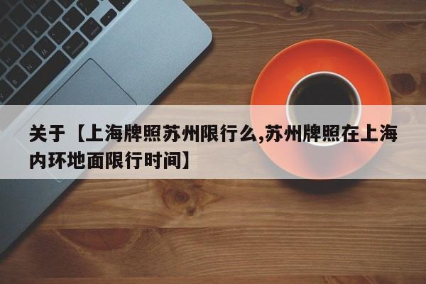 关于【上海牌照苏州限行么,苏州牌照在上海内环地面限行时间】