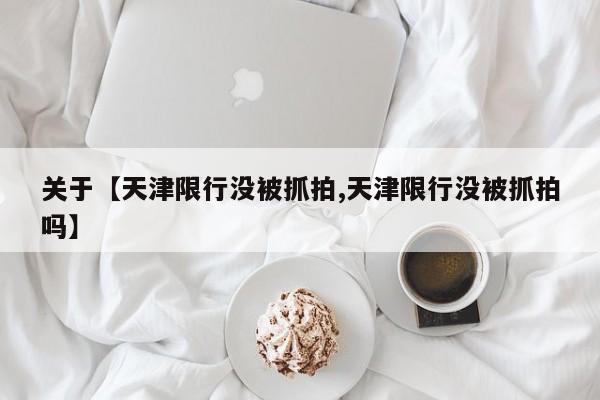 关于【天津限行没被抓拍,天津限行没被抓拍吗】
