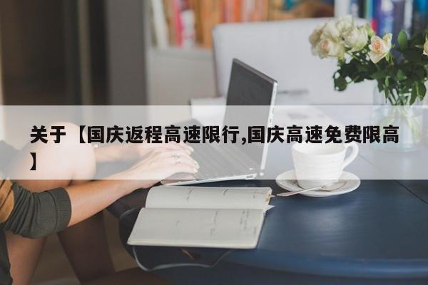 关于【国庆返程高速限行,国庆高速免费限高】