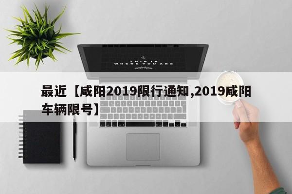 最近【咸阳2019限行通知,2019咸阳车辆限号】