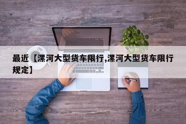 最近【漯河大型货车限行,漯河大型货车限行规定】