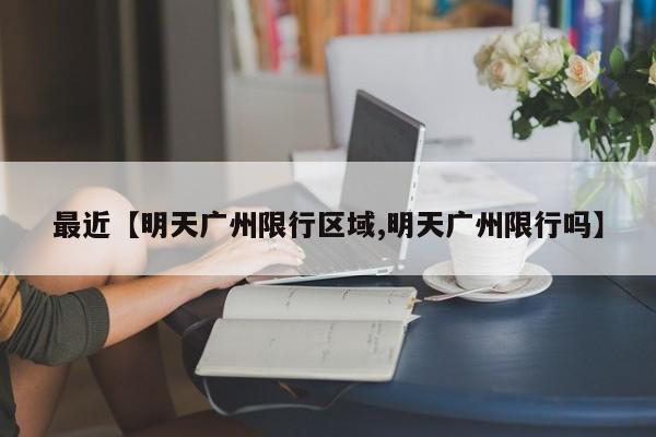 最近【明天广州限行区域,明天广州限行吗】